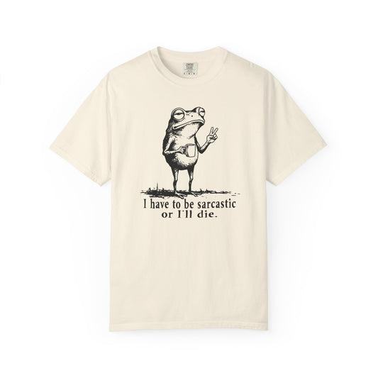 I Have To Be Sarcastic Or I'll Die - T-Shirt