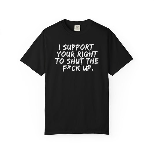 I Support Your Right To Shut The F*ck Up - T-Shirt